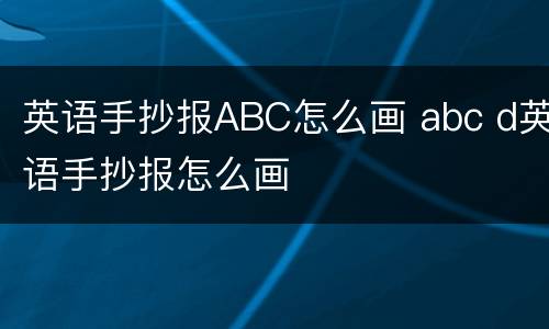 英语手抄报ABC怎么画 abc d英语手抄报怎么画