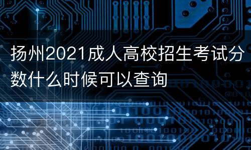 扬州2021成人高校招生考试分数什么时候可以查询