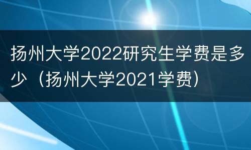 扬州大学2022研究生学费是多少（扬州大学2021学费）