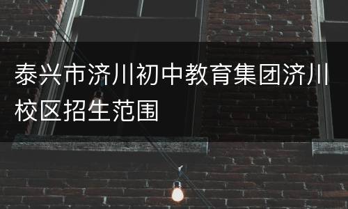 泰兴市济川初中教育集团济川校区招生范围