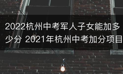 2022杭州中考军人子女能加多少分 2021年杭州中考加分项目都有哪些