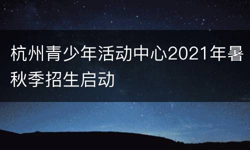 杭州青少年活动中心2021年暑秋季招生启动