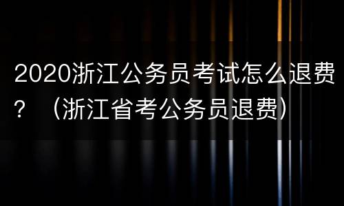 2020浙江公务员考试怎么退费？（浙江省考公务员退费）