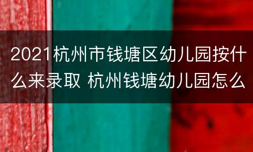 2021杭州市钱塘区幼儿园按什么来录取 杭州钱塘幼儿园怎么样