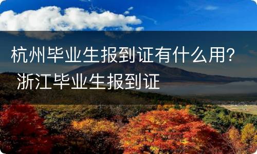 杭州毕业生报到证有什么用？ 浙江毕业生报到证