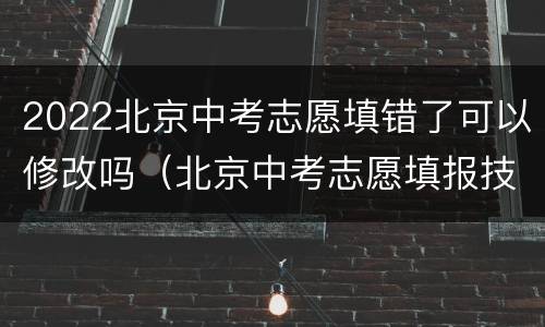 2022北京中考志愿填错了可以修改吗（北京中考志愿填报技巧与指南2021）