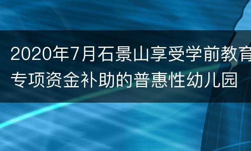 2020年7月石景山享受学前教育专项资金补助的普惠性幼儿园名单