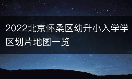 2022北京怀柔区幼升小入学学区划片地图一览