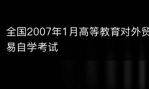 全国2007年1月高等教育对外贸易自学考试