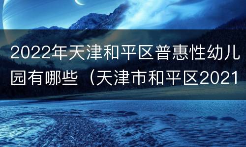 2022年天津和平区普惠性幼儿园有哪些（天津市和平区2021幼儿园招生）