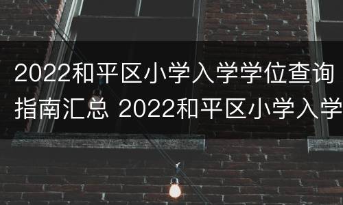 2022和平区小学入学学位查询指南汇总 2022和平区小学入学学位查询指南汇总下载