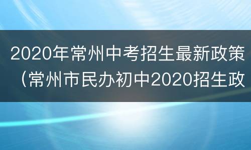 2020年常州中考招生最新政策（常州市民办初中2020招生政策）