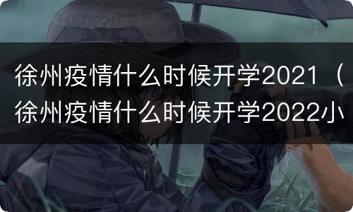 徐州疫情什么时候开学2021（徐州疫情什么时候开学2022小学）