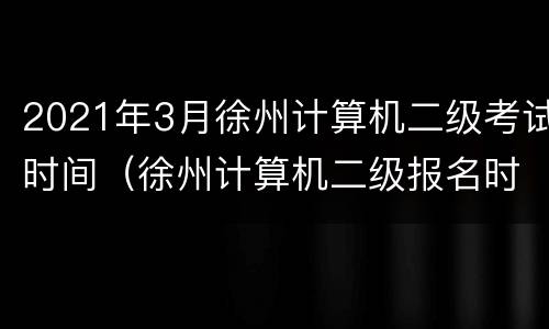 2021年3月徐州计算机二级考试时间（徐州计算机二级报名时间）