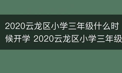 2020云龙区小学三年级什么时候开学 2020云龙区小学三年级什么时候开学呢