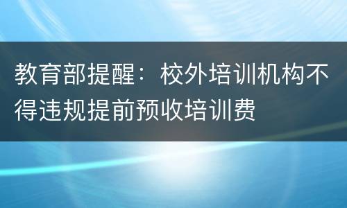 教育部提醒：校外培训机构不得违规提前预收培训费