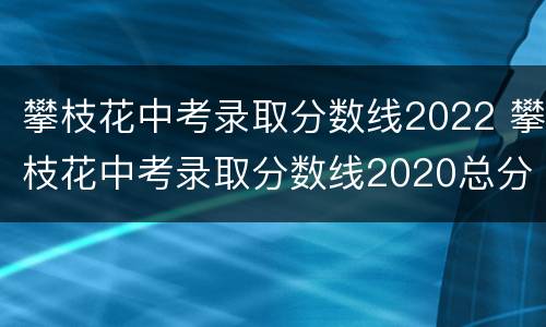 攀枝花中考录取分数线2022 攀枝花中考录取分数线2020总分