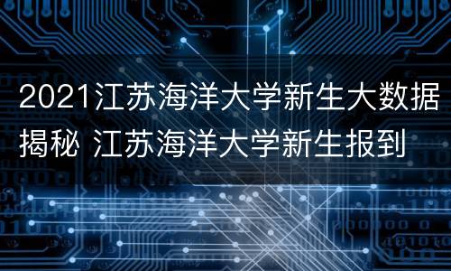 2021江苏海洋大学新生大数据揭秘 江苏海洋大学新生报到