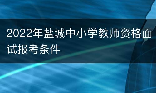 2022年盐城中小学教师资格面试报考条件