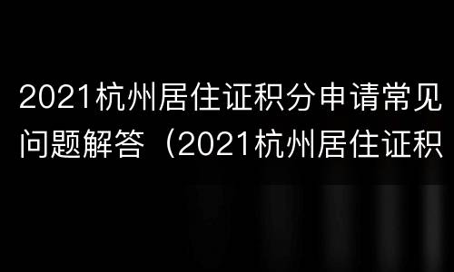 2021杭州居住证积分申请常见问题解答（2021杭州居住证积分细则）