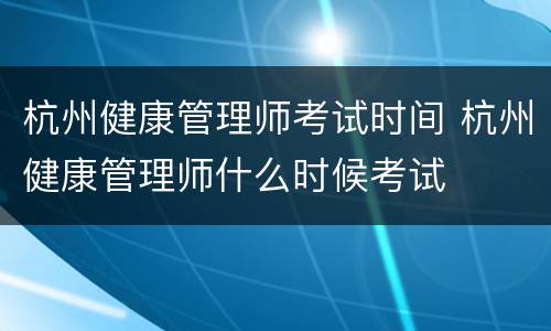 杭州健康管理师考试时间 杭州健康管理师什么时候考试