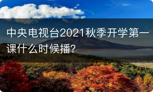 中央电视台2021秋季开学第一课什么时候播？