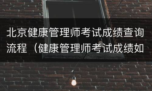 北京健康管理师考试成绩查询流程（健康管理师考试成绩如何查询）