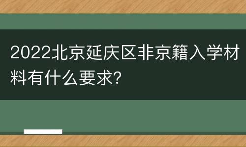 2022北京延庆区非京籍入学材料有什么要求？