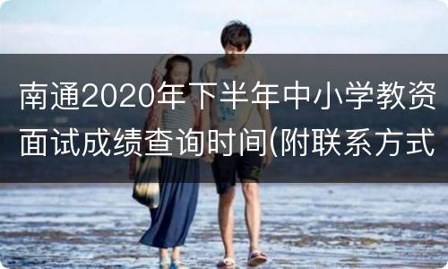 南通2020年下半年中小学教资面试成绩查询时间(附联系方式)