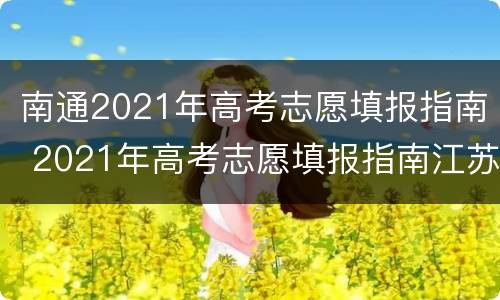 南通2021年高考志愿填报指南 2021年高考志愿填报指南江苏