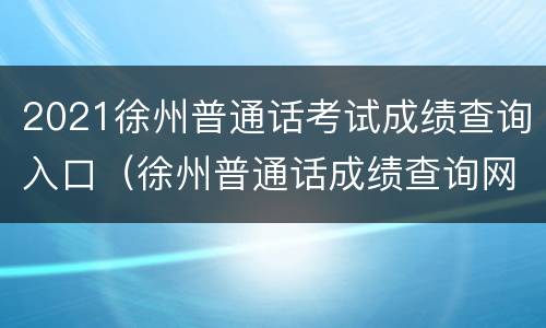 2021徐州普通话考试成绩查询入口（徐州普通话成绩查询网）