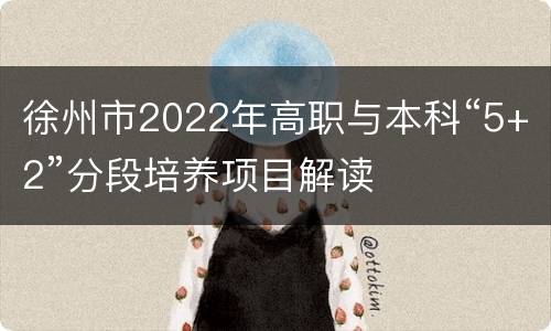 徐州市2022年高职与本科“5+2”分段培养项目解读