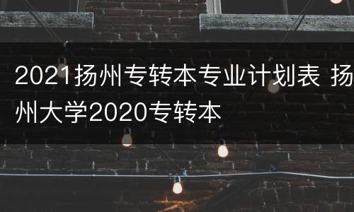 2021扬州专转本专业计划表 扬州大学2020专转本