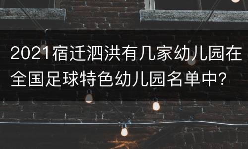 2021宿迁泗洪有几家幼儿园在全国足球特色幼儿园名单中？