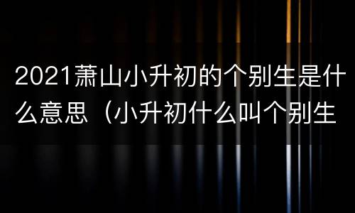 2021萧山小升初的个别生是什么意思（小升初什么叫个别生）