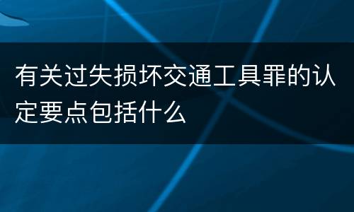 有关过失损坏交通工具罪的认定要点包括什么