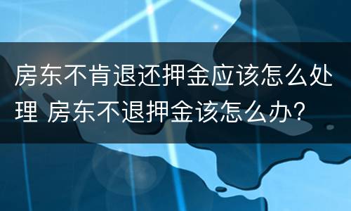 房东不肯退还押金应该怎么处理 房东不退押金该怎么办?