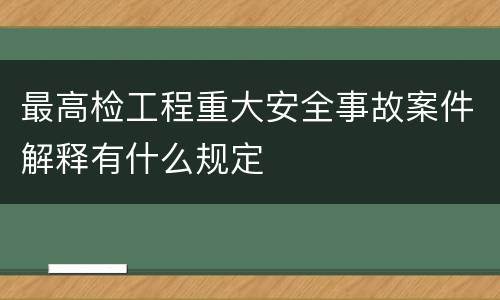 最高检工程重大安全事故案件解释有什么规定