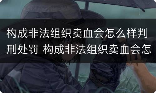 构成非法组织卖血会怎么样判刑处罚 构成非法组织卖血会怎么样判刑处罚多少