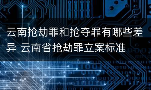 云南抢劫罪和抢夺罪有哪些差异 云南省抢劫罪立案标准