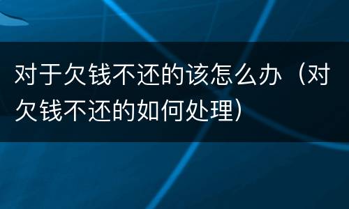 对于欠钱不还的该怎么办（对欠钱不还的如何处理）