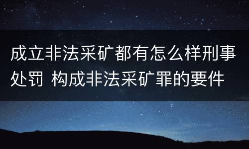 成立非法采矿都有怎么样刑事处罚 构成非法采矿罪的要件