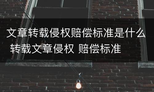 文章转载侵权赔偿标准是什么 转载文章侵权 赔偿标准