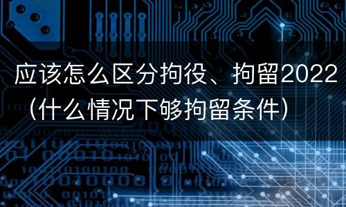 应该怎么区分拘役、拘留2022（什么情况下够拘留条件）