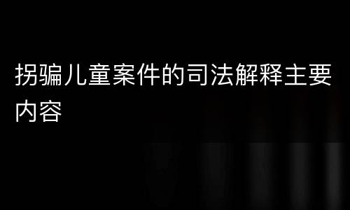 拐骗儿童案件的司法解释主要内容