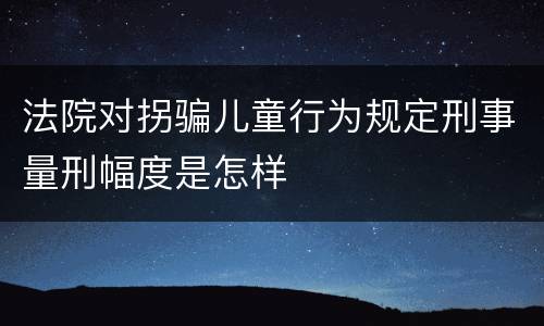 法院对拐骗儿童行为规定刑事量刑幅度是怎样