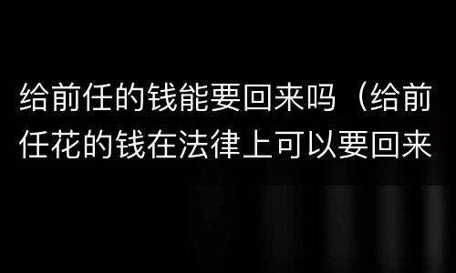 给前任的钱能要回来吗（给前任花的钱在法律上可以要回来吗?）