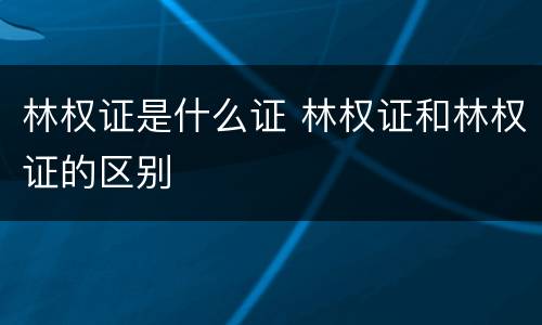 林权证是什么证 林权证和林权证的区别