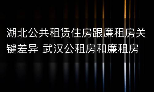 湖北公共租赁住房跟廉租房关键差异 武汉公租房和廉租房