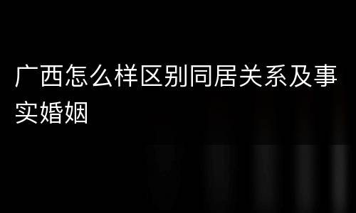 广西怎么样区别同居关系及事实婚姻